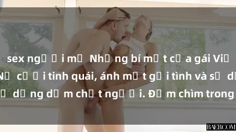 sex người mỹ Những bí mật của gái Việt Nam dâm đãng: Nụ cười tinh quái, ánh mắt gợi tình và sự dụng dẫm chết người. Đắm chìm trong vòng xoay đam mê!