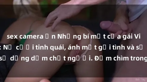 sex camera ẩn Những bí mật của gái Việt Nam dâm đãng: Nụ cười tinh quái, ánh mắt gợi tình và sự dụng dẫm chết người. Đắm chìm trong vòng xoay đam mê!