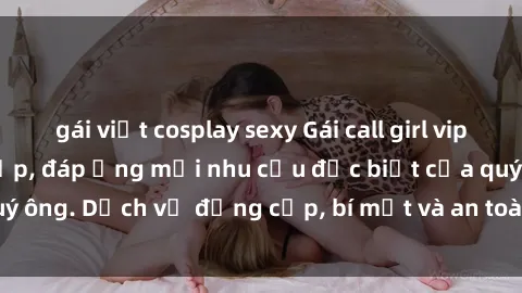 gái việt cosplay sexy Gái call girl vip tư vấn chuyên nghiệp, đáp ứng mọi nhu cầu đặc biệt của quý ông. Dịch vụ đẳng cấp, bí mật và an toàn, hãy tìm hiểu ngay!