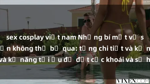 sex cosplay việt nam Những bí mật về sex người lớn mà bạn không thể bỏ qua: từng chi tiết và kỹ năng tối ưu để đạt cực khoái và sự hài lòng tối đa.