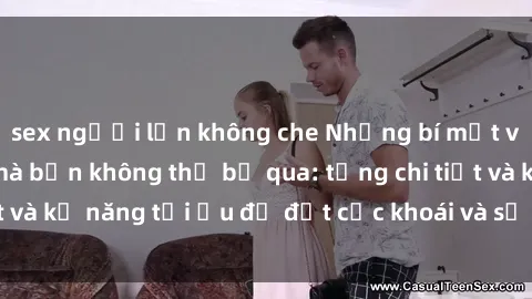 sex người lớn không che Những bí mật về sex người lớn mà bạn không thể bỏ qua: từng chi tiết và kỹ năng tối ưu để đạt cực khoái và sự hài lòng tối đa.