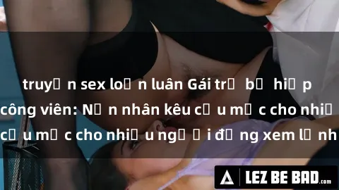 truyện sex loạn luân Gái trẻ bị hiếp dâm bạo lực trong công viên: Nạn nhân kêu cứu mặc cho nhiều người đứng xem lạnh lùng