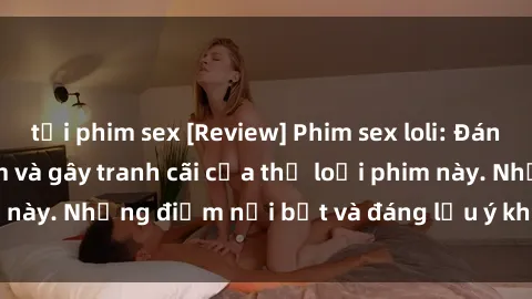 tải phim sex [Review] Phim sex loli: Đánh giá về sự gợi cảm và gây tranh cãi của thể loại phim này. Những điểm nổi bật và đáng lưu ý khi xem phim loli.