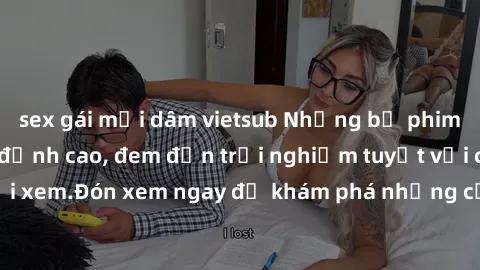 sex gái mại dâm vietsub Những bộ phim sex không che HD đỉnh cao, đem đến trải nghiệm tuyệt vời cho người xem.Đón xem ngay để khám phá những cảnh quay đẹp mắt và kích thích.