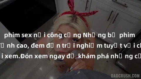 phim sex nơi công cộng Những bộ phim sex không che HD đỉnh cao, đem đến trải nghiệm tuyệt vời cho người xem.Đón xem ngay để khám phá những cảnh quay đẹp mắt và kích thích.