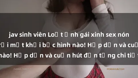 jav sinh viên Loạt ảnh gái xinh sex nóng bỏng, không thể rời mắt khỏi bức hình nào! Hấp dẫn và cuốn hút đến từng chi tiết.