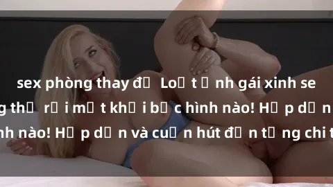 sex phòng thay đồ Loạt ảnh gái xinh sex nóng bỏng, không thể rời mắt khỏi bức hình nào! Hấp dẫn và cuốn hút đến từng chi tiết.