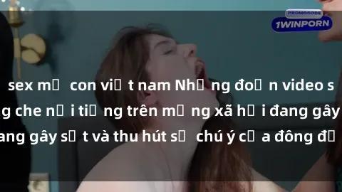 sex mẹ con việt nam Những đoạn video sex Việt Nam không che nổi tiếng trên mạng xã hội đang gây sốt và thu hút sự chú ý của đông đảo người xem.
