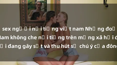 sex người nổi tiếng việt nam Những đoạn video sex Việt Nam không che nổi tiếng trên mạng xã hội đang gây sốt và thu hút sự chú ý của đông đảo người xem.