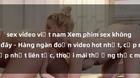 sex video việt nam Xem phim sex không che miễn phí tại đây – Hàng ngàn đoạn video hot nhất, cập nhật liên tục, thoải mái thưởng thức mà không tốn kém.