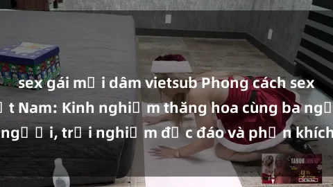 sex gái mại dâm vietsub Phong cách sex 3P độc đáo tại Việt Nam: Kinh nghiệm thăng hoa cùng ba người, trải nghiệm độc đáo và phấn khích không thể bỏ lỡ!