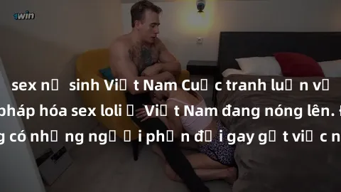 sex nữ sinh Việt Nam Cuộc tranh luận về việc có nên hợp pháp hóa sex loli ở Việt Nam đang nóng lên. Đồng thời, cũng có những người phản đối gay gắt việc này vì lo ngại về tác động tiêu cực lên trẻ em 