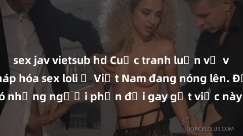 sex jav vietsub hd Cuộc tranh luận về việc có nên hợp pháp hóa sex loli ở Việt Nam đang nóng lên. Đồng thời, cũng có những người phản đối gay gắt việc này vì lo ngại về tác động tiêu cực lên trẻ em và
