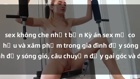 sex không che nhật bản Kỳ án sex mẹ con Việt Nam: Sự sở hữu và xâm phạm trong gia đình đầy sóng gió, câu chuyện đầy gai góc và đau lòng.