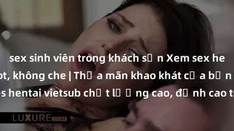 sex sinh viên trong khách sạn Xem sex hentai vietsub cực hot, không che | Thỏa mãn khao khát của bạn với series hentai vietsub chất lượng cao, đỉnh cao trong thể loại anime không che.