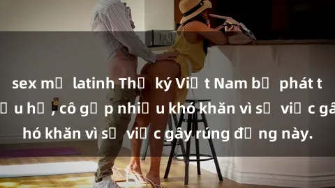 sex mỹ latinh Thư ký Việt Nam bị phát tán clip sex đáng xấu hổ, cô gặp nhiều khó khăn vì sự việc gây rúng động này.