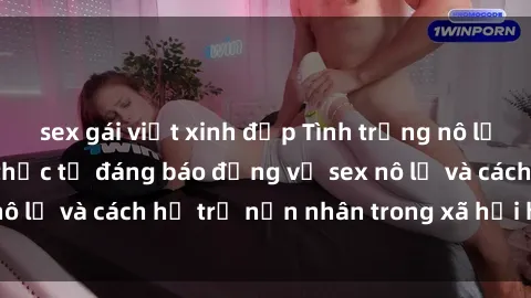 sex gái việt xinh đẹp Tình trạng nô lệ tình dục: Những thực tế đáng báo động về sex nô lệ và cách hỗ trợ nạn nhân trong xã hội hiện nay