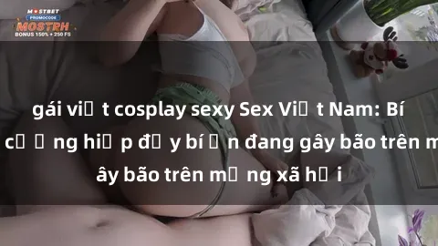 gái việt cosplay sexy Sex Việt Nam: Bí mật về vụ cưỡng hiếp đầy bí ẩn đang gây bão trên mạng xã hội