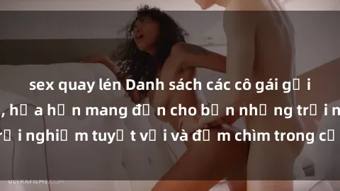 sex quay lén Danh sách các cô gái gọi Việt Nam hấp dẫn, hứa hẹn mang đến cho bạn những trải nghiệm tuyệt vời và đắm chìm trong cảm xúc tuyệt vời.