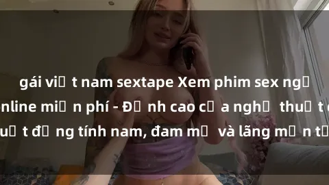 gái việt nam sextape Xem phim sex người Pháp vietsub online miễn phí - Đỉnh cao của nghệ thuật đồng tính nam, đam mỹ và lãng mạn từ xứ sở hoa hồng!