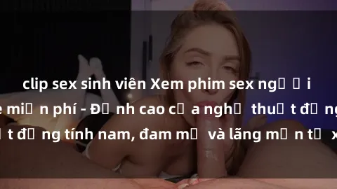 clip sex sinh viên Xem phim sex người Pháp vietsub online miễn phí - Đỉnh cao của nghệ thuật đồng tính nam, đam mỹ và lãng mạn từ xứ sở hoa hồng!