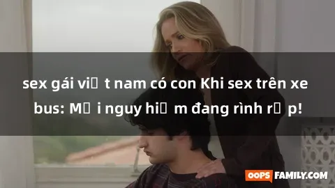 sex gái việt nam có con Khi sex trên xe bus: Mối nguy hiểm đang rình rập!