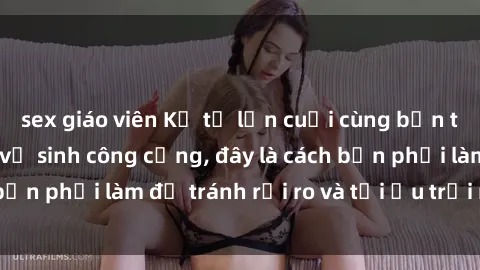 sex giáo viên Kể từ lần cuối cùng bạn thực hành sex nhà vệ sinh công cộng, đây là cách bạn phải làm để tránh rủi ro và tối ưu trải nghiệm.
