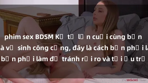 phim sex BDSM Kể từ lần cuối cùng bạn thực hành sex nhà vệ sinh công cộng, đây là cách bạn phải làm để tránh rủi ro và tối ưu trải nghiệm.
