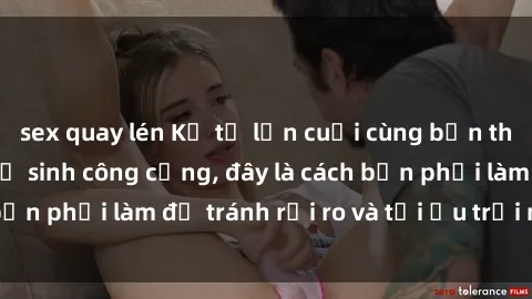 sex quay lén Kể từ lần cuối cùng bạn thực hành sex nhà vệ sinh công cộng, đây là cách bạn phải làm để tránh rủi ro và tối ưu trải nghiệm.