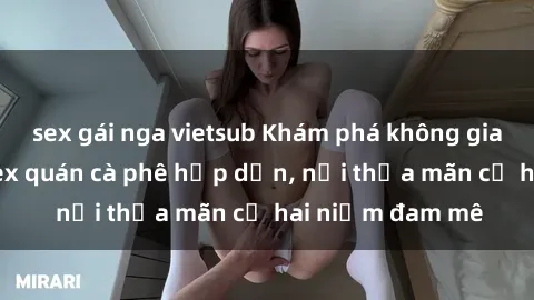 sex gái nga vietsub Khám phá không gian độc đáo tại sex quán cà phê hấp dẫn, nơi thỏa mãn cả hai niềm đam mê
