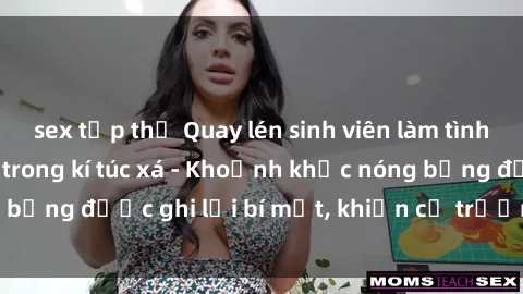 sex tập thể Quay lén sinh viên làm tình ngay trên giường trong kí túc xá - Khoảnh khắc nóng bỏng được ghi lại bí mật, khiến cả trường học xôn xao.