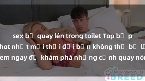 sex bị quay lén trong toilet Top bộ phim sex Hàn Quốc hot nhất mọi thời đại bạn không thể bỏ lỡ! Xem ngay để khám phá những cảnh quay nóng bỏng, đầy nghẹt thở!
