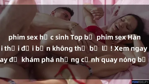phim sex học sinh Top bộ phim sex Hàn Quốc hot nhất mọi thời đại bạn không thể bỏ lỡ! Xem ngay để khám phá những cảnh quay nóng bỏng, đầy nghẹt thở!