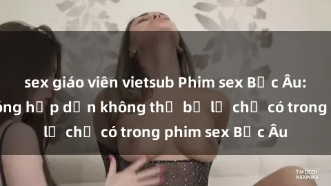 sex giáo viên vietsub Phim sex Bắc Âu: Những cảnh nóng hấp dẫn không thể bỏ lỡ chỉ có trong phim sex Bắc Âu