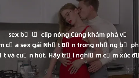 sex bị lộ clip nóng Cùng khám phá vẻ đẹp và sức gợi cảm của sex gái Nhật Bản trong những bộ phim đầy nghệ thuật và cuốn hút. Hãy trải nghiệm cảm xúc đầy mới mẻ và sống động từ những cảnh quay tinh tế