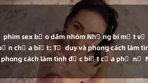 phim sex bạo dâm nhóm Những bí mật về sex gái Nga mà bạn chưa biết: Tư duy và phong cách làm tình đặc biệt của phụ nữ Nga