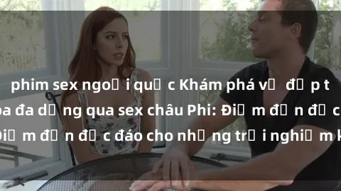 phim sex ngoại quốc Khám phá vẻ đẹp tự nhiên và văn hóa đa dạng qua sex châu Phi: Điểm đến độc đáo cho những trải nghiệm khó quên