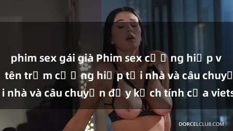 phim sex gái già Phim sex cưỡng hiếp vietsub: Nữ sinh bị tên trộm cưỡng hiếp tại nhà và câu chuyện đầy kịch tính của vietsub