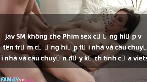 jav SM không che Phim sex cưỡng hiếp vietsub: Nữ sinh bị tên trộm cưỡng hiếp tại nhà và câu chuyện đầy kịch tính của vietsub