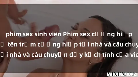 phim sex sinh viên Phim sex cưỡng hiếp vietsub: Nữ sinh bị tên trộm cưỡng hiếp tại nhà và câu chuyện đầy kịch tính của vietsub