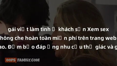 gái việt làm tình ở khách sạn Xem sex phim Việt Nam không che hoàn toàn miễn phí trên trang web chất lượng cao. Đảm bảo đáp ứng nhu cầu thị giác và giúp thỏa mãn mong muốn của bạn.