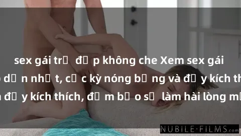 sex gái trẻ đẹp không che Xem sex gái trẻ không che hấp dẫn nhất, cực kỳ nóng bỏng và đầy kích thích, đảm bảo sẽ làm hài lòng mọi người!