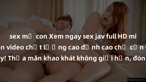 sex mẹ con Xem ngay sex jav full HD miễn phí - Hàng ngàn video chất lượng cao đỉnh cao chỉ cần click vào ngay! Thỏa mãn khao khát không giới hạn, đón chờ những trải nghiệm mới lạ!
