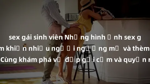 sex gái sinh viên Những hình ảnh sex gái sinh viên Việt Nam khiến nhiều người ngưỡng mộ và thèm khát. Cùng khám phá vẻ đẹp gợi cảm và quyến rũ của những cô gái trẻ này.