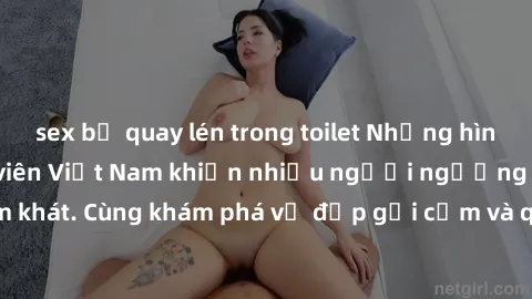 sex bị quay lén trong toilet Những hình ảnh sex gái sinh viên Việt Nam khiến nhiều người ngưỡng mộ và thèm khát. Cùng khám phá vẻ đẹp gợi cảm và quyến rũ của những cô gái trẻ này.