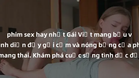 phim sex hay nhất Gái Việt mang bầu và làm tình: Màn trình diễn đầy gợi cảm và nóng bỏng của phụ nữ mang thai. Khám phá cuộc sống tình dục đầy hấp dẫn và mới lạ của họ!