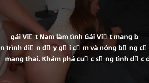 gái Việt Nam làm tình Gái Việt mang bầu và làm tình: Màn trình diễn đầy gợi cảm và nóng bỏng của phụ nữ mang thai. Khám phá cuộc sống tình dục đầy hấp dẫn và mới lạ của họ!