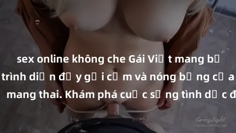 sex online không che Gái Việt mang bầu và làm tình: Màn trình diễn đầy gợi cảm và nóng bỏng của phụ nữ mang thai. Khám phá cuộc sống tình dục đầy hấp dẫn và mới lạ của họ!