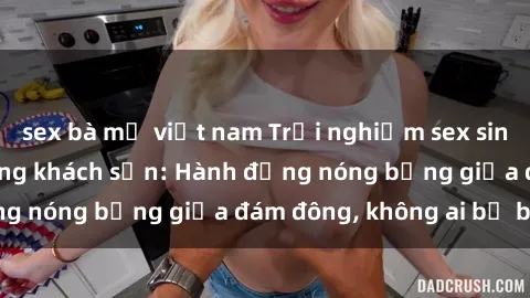 sex bà mẹ việt nam Trải nghiệm sex sinh viên sôi động trong khách sạn: Hành động nóng bỏng giữa đám đông, không ai bị bỏ lỡ