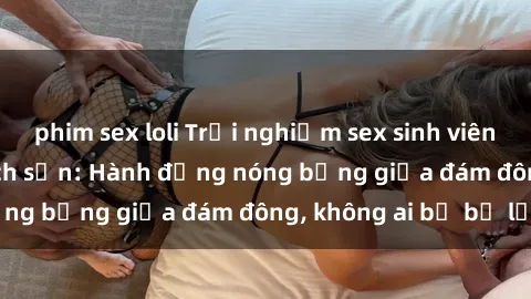 phim sex loli Trải nghiệm sex sinh viên sôi động trong khách sạn: Hành động nóng bỏng giữa đám đông, không ai bị bỏ lỡ